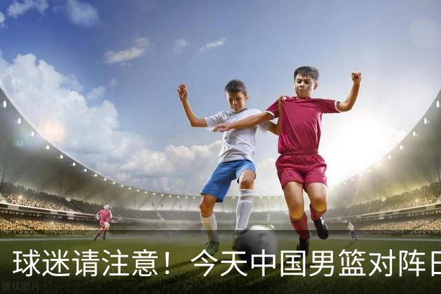 球迷请注意！今天中国男篮对阵日本的半决赛转播频道有变化